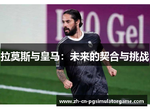 拉莫斯与皇马：未来的契合与挑战
