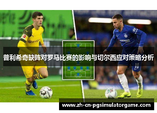 普利希奇缺阵对罗马比赛的影响与切尔西应对策略分析