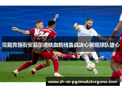 范戴克领衔安菲尔德铁血防线备战决心展现球队雄心
