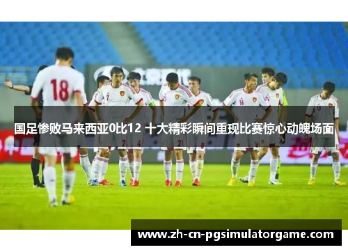 国足惨败马来西亚0比12 十大精彩瞬间重现比赛惊心动魄场面