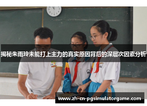 揭秘朱雨玲未能打上主力的真实原因背后的深层次因素分析