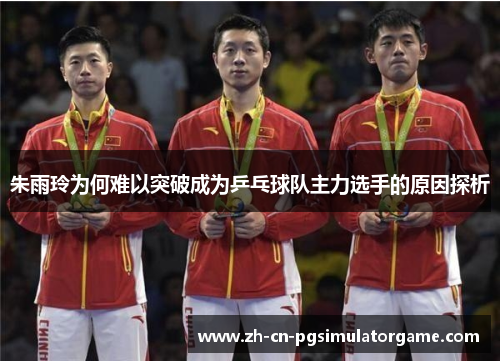 朱雨玲为何难以突破成为乒乓球队主力选手的原因探析