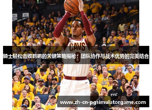 骑士轻松击败鹈鹕的关键策略揭秘：团队协作与战术优势的完美结合