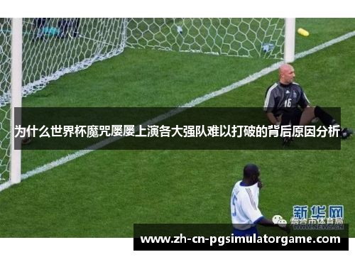 为什么世界杯魔咒屡屡上演各大强队难以打破的背后原因分析