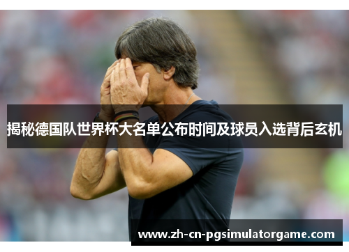 揭秘德国队世界杯大名单公布时间及球员入选背后玄机
