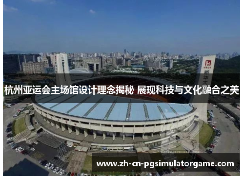 杭州亚运会主场馆设计理念揭秘 展现科技与文化融合之美