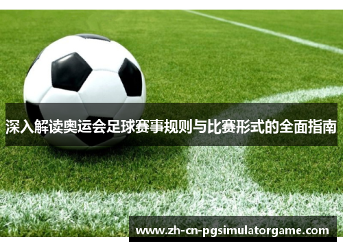 深入解读奥运会足球赛事规则与比赛形式的全面指南