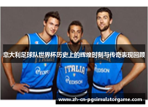 意大利足球队世界杯历史上的辉煌时刻与传奇表现回顾