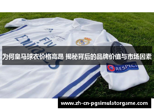 为何皇马球衣价格高昂 揭秘背后的品牌价值与市场因素