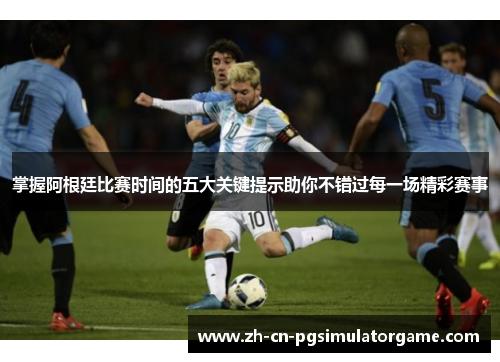 掌握阿根廷比赛时间的五大关键提示助你不错过每一场精彩赛事