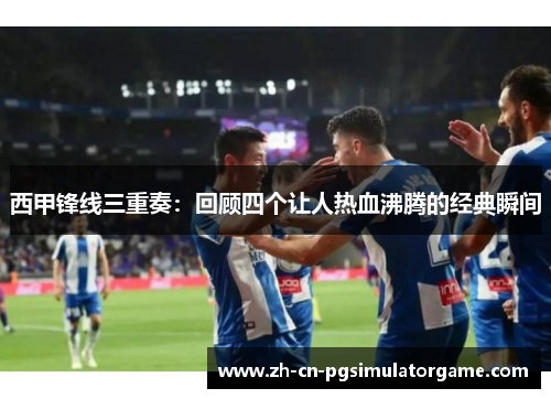 西甲锋线三重奏:回顾四个让人热血沸腾的经典瞬间 西甲锋线三重奏:回顾四个让人热血沸腾的经典瞬间