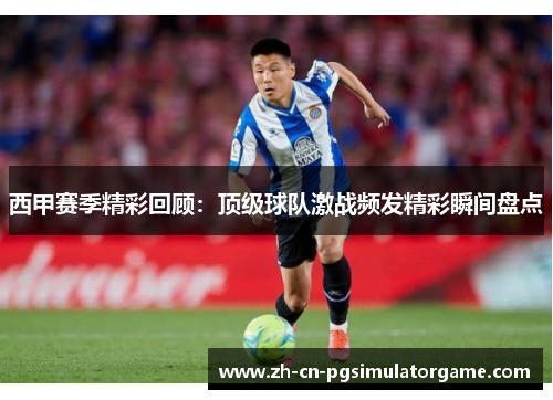 西甲赛季精彩回顾:顶级球队激战频发精彩瞬间盘点 西甲赛季精彩回顾:顶级球队激战频发精彩瞬间盘点