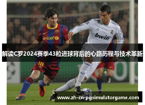解读C罗2024赛季43粒进球背后的心路历程与技术革新 解读C罗2024赛季43粒进球背后的心路历程与技术革新