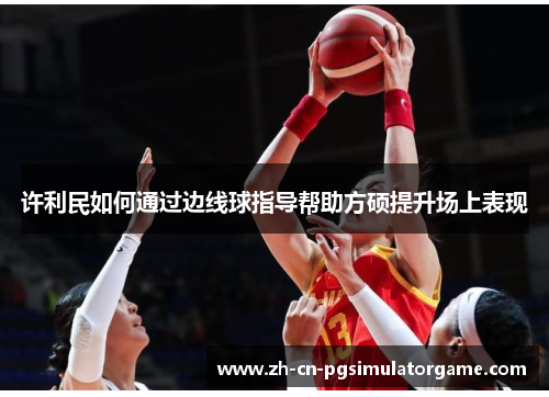 许利民如何通过边线球指导帮助方硕提升场上表现 许利民如何通过边线球指导帮助方硕提升场上表现