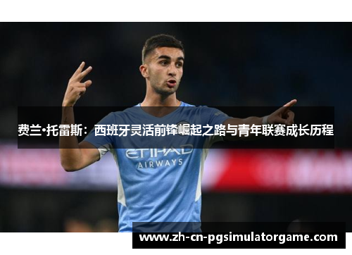费兰·托雷斯：西班牙灵活前锋崛起之路与青年联赛成长历程