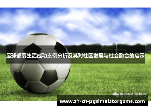 足球部落生活成功案例分析及其对社区发展与社会融合的启示
