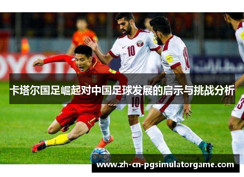 卡塔尔国足崛起对中国足球发展的启示与挑战分析