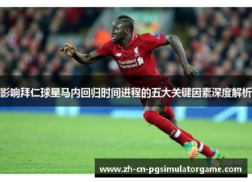 影响拜仁球星马内回归时间进程的五大关键因素深度解析
