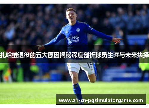 扎哈维退役的五大原因揭秘深度剖析球员生涯与未来抉择 扎哈维退役的五大原因揭秘深度剖析球员生涯与未来抉择