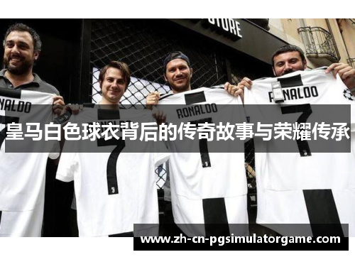 皇马白色球衣背后的传奇故事与荣耀传承