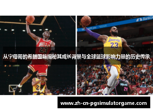 从字母哥的希腊国籍揭秘其成长背景与全球篮球影响力量的历史传承