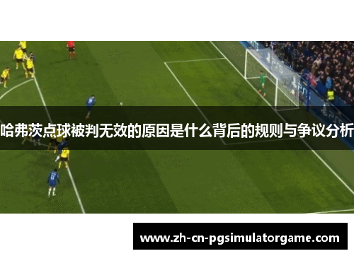 哈弗茨点球被判无效的原因是什么背后的规则与争议分析