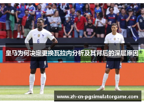 皇马为何决定更换瓦拉内分析及其背后的深层原因 皇马为何决定更换瓦拉内分析及其背后的深层原因