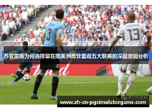 苏亚雷斯为何选择留在南美洲而非重返五大联赛的深层原因分析