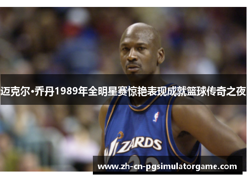 迈克尔·乔丹1989年全明星赛惊艳表现成就篮球传奇之夜