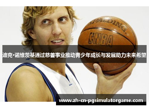 迪克·诺维茨基通过慈善事业推动青少年成长与发展助力未来希望