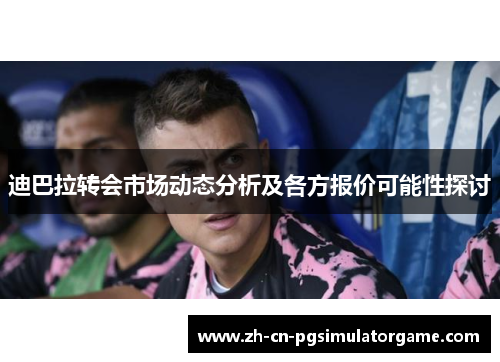 迪巴拉转会市场动态分析及各方报价可能性探讨